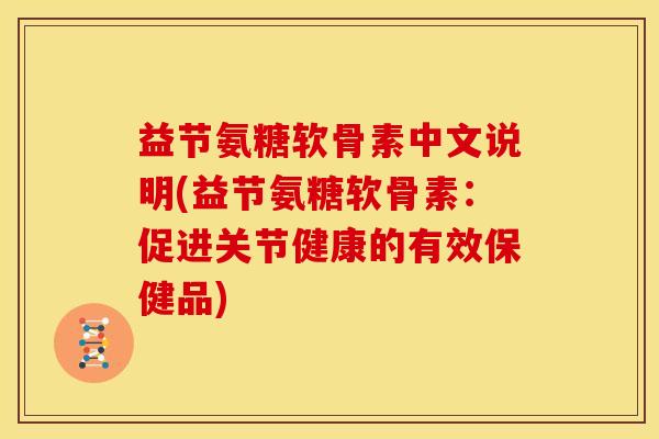 益节氨糖软骨素中文说明(益节氨糖软骨素：促进关节健康的有效保健品)