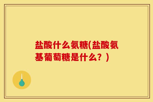 盐酸什么氨糖(盐酸氨基葡萄糖是什么？)