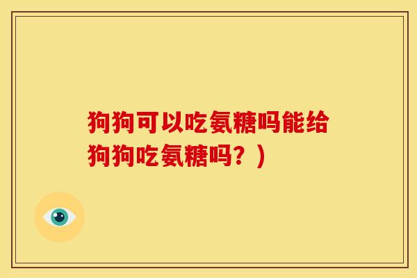 狗狗可以吃氨糖吗能给狗狗吃氨糖吗？)