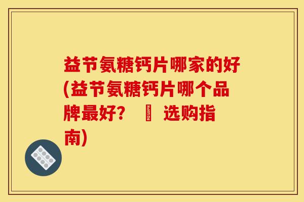 益节氨糖钙片哪家的好(益节氨糖钙片哪个品牌最好？ – 选购指南)