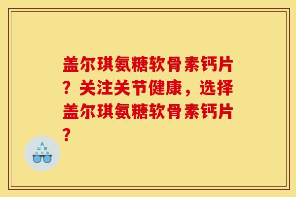 盖尔琪氨糖软骨素钙片？关注关节健康，选择盖尔琪氨糖软骨素钙片？
