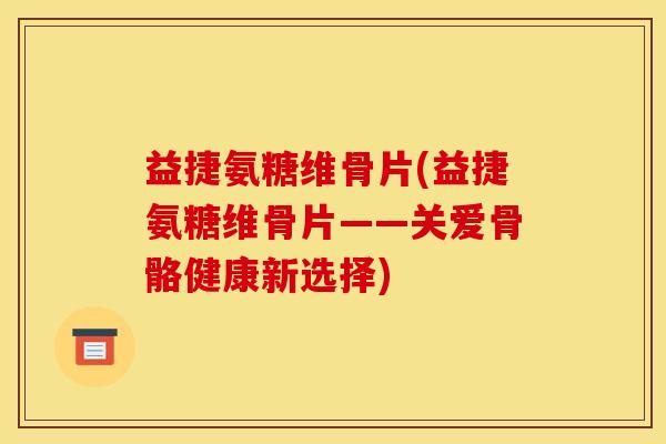益捷氨糖维骨片(益捷氨糖维骨片——关爱骨骼健康新选择)