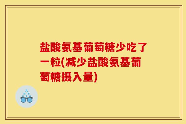 盐酸氨基葡萄糖少吃了一粒(减少盐酸氨基葡萄糖摄入量)