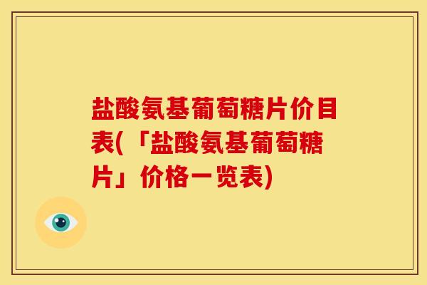 盐酸氨基葡萄糖片价目表(「盐酸氨基葡萄糖片」价格一览表)