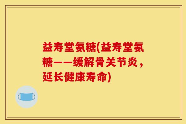益寿堂氨糖(益寿堂氨糖——缓解骨关节炎，延长健康寿命)