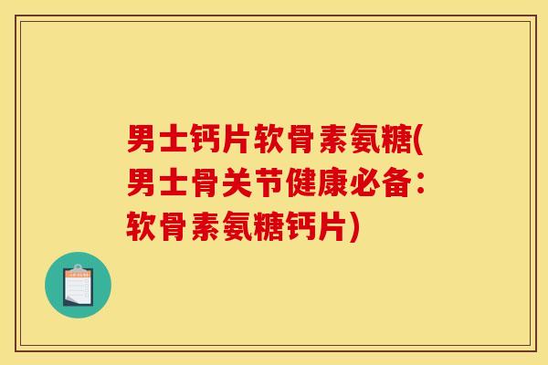 男士钙片软骨素氨糖(男士骨关节健康必备：软骨素氨糖钙片)