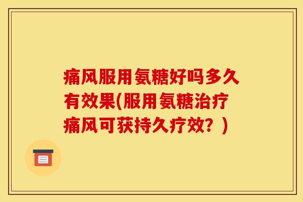 痛风服用氨糖好吗多久有效果(服用氨糖治疗痛风可获持久疗效？)