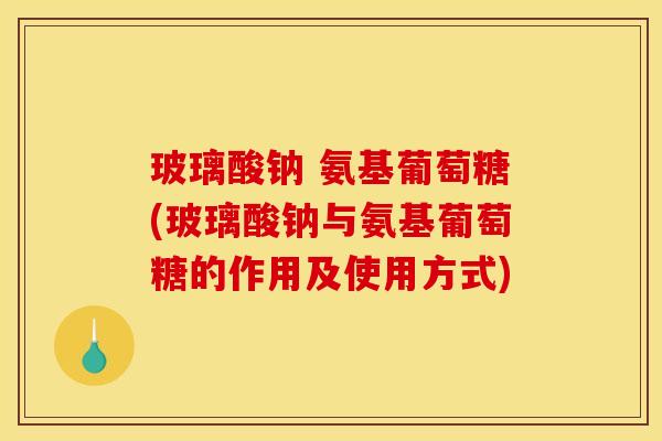 玻璃酸钠 氨基葡萄糖(玻璃酸钠与氨基葡萄糖的作用及使用方式)