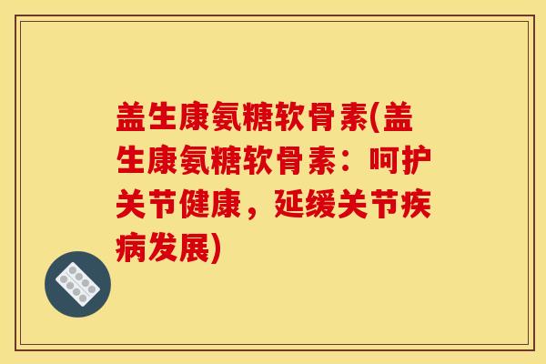 盖生康氨糖软骨素(盖生康氨糖软骨素：呵护关节健康，延缓关节疾病发展)