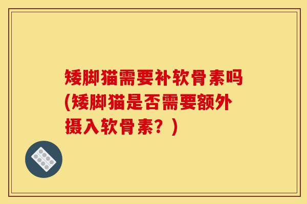 矮脚猫需要补软骨素吗(矮脚猫是否需要额外摄入软骨素？)