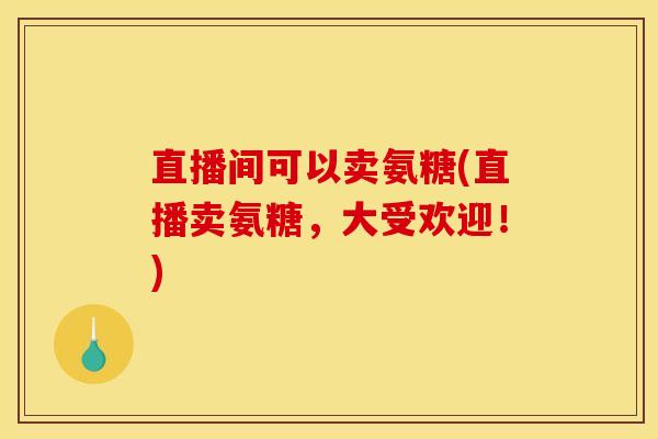 直播间可以卖氨糖(直播卖氨糖，大受欢迎！)