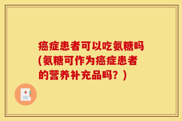 癌症患者可以吃氨糖吗(氨糖可作为癌症患者的营养补充品吗？)