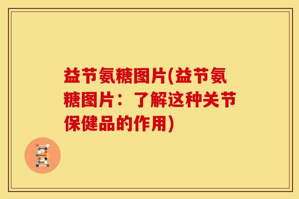 益节氨糖图片(益节氨糖图片：了解这种关节保健品的作用)