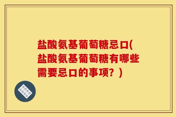 盐酸氨基葡萄糖忌口(盐酸氨基葡萄糖有哪些需要忌口的事项？)