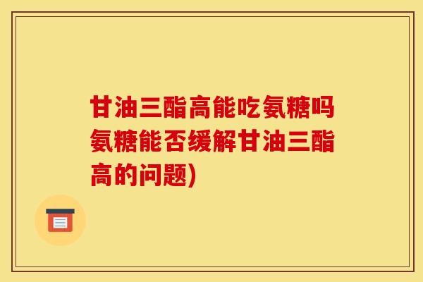 甘油三酯高能吃氨糖吗氨糖能否缓解甘油三酯高的问题)