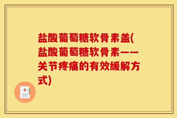 盐酸葡萄糖软骨素盖(盐酸葡萄糖软骨素——关节疼痛的有效缓解方式)