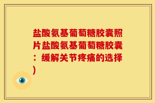 盐酸氨基葡萄糖胶囊照片盐酸氨基葡萄糖胶囊：缓解关节疼痛的选择)