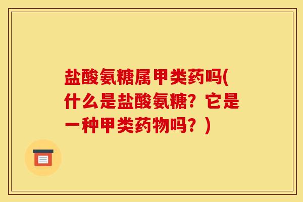 盐酸氨糖属甲类药吗(什么是盐酸氨糖？它是一种甲类药物吗？)