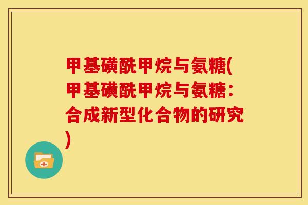 甲基磺酰甲烷与氨糖(甲基磺酰甲烷与氨糖：合成新型化合物的研究)