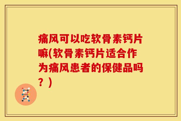 痛风可以吃软骨素钙片嘛(软骨素钙片适合作为痛风患者的保健品吗？)