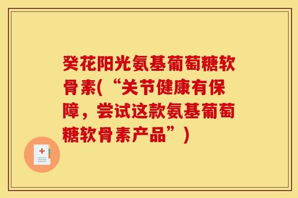 癸花阳光氨基葡萄糖软骨素(“关节健康有保障，尝试这款氨基葡萄糖软骨素产品”)