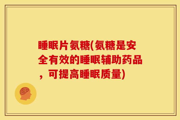 睡眠片氨糖(氨糖是安全有效的睡眠辅助药品，可提高睡眠质量)