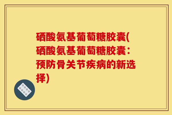 硒酸氨基葡萄糖胶囊(硒酸氨基葡萄糖胶囊：预防骨关节疾病的新选择)