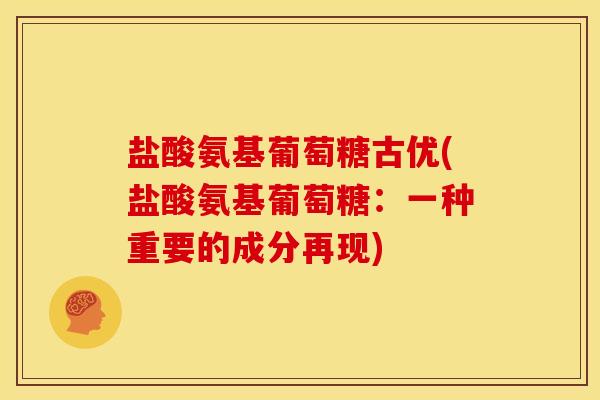 盐酸氨基葡萄糖古优(盐酸氨基葡萄糖：一种重要的成分再现)