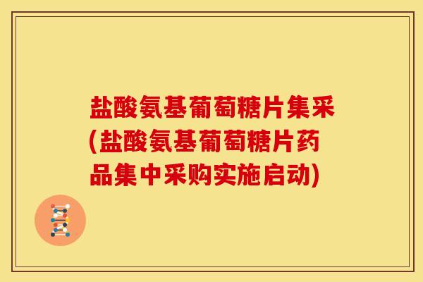 盐酸氨基葡萄糖片集采(盐酸氨基葡萄糖片药品集中采购实施启动)