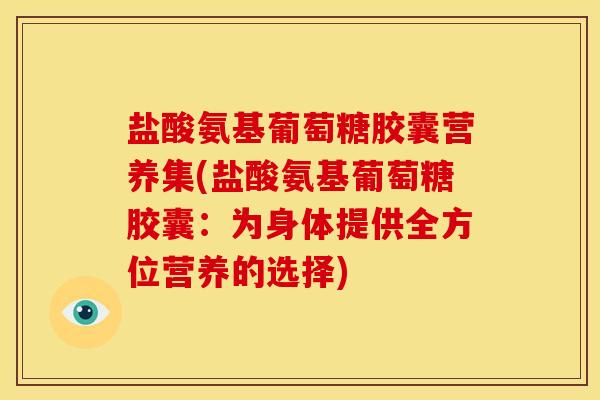 盐酸氨基葡萄糖胶囊营养集(盐酸氨基葡萄糖胶囊：为身体提供全方位营养的选择)