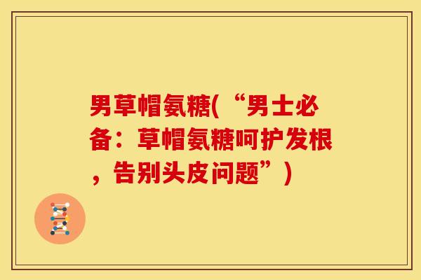 男草帽氨糖(“男士必备：草帽氨糖呵护发根，告别头皮问题”)