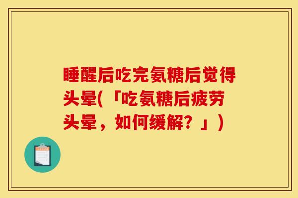睡醒后吃完氨糖后觉得头晕(「吃氨糖后疲劳头晕，如何缓解？」)