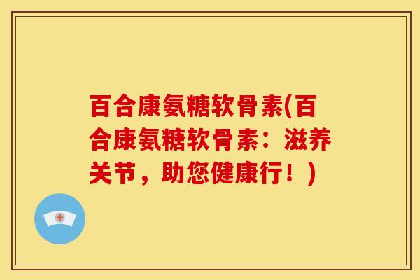 百合康氨糖软骨素(百合康氨糖软骨素：滋养关节，助您健康行！)
