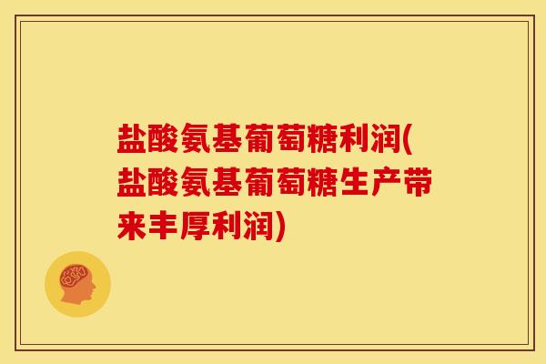 盐酸氨基葡萄糖利润(盐酸氨基葡萄糖生产带来丰厚利润)