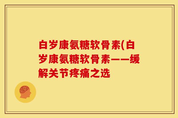 白岁康氨糖软骨素(白岁康氨糖软骨素——缓解关节疼痛之选
