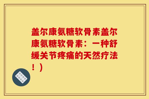 盖尔康氨糖软骨素盖尔康氨糖软骨素：一种舒缓关节疼痛的天然疗法！)