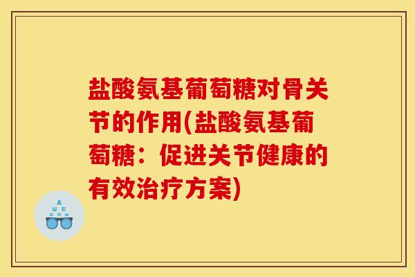 盐酸氨基葡萄糖对骨关节的作用(盐酸氨基葡萄糖：促进关节健康的有效治疗方案)