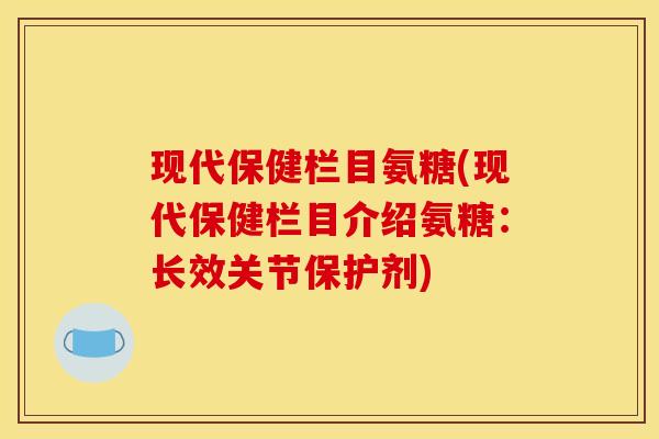 现代保健栏目氨糖(现代保健栏目介绍氨糖：长效关节保护剂)