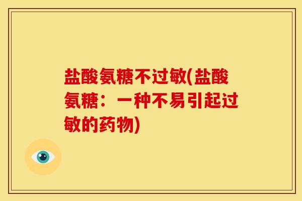 盐酸氨糖不过敏(盐酸氨糖：一种不易引起过敏的药物)