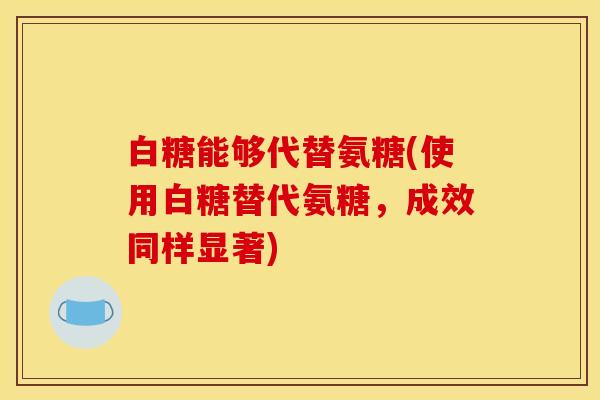 白糖能够代替氨糖(使用白糖替代氨糖，成效同样显著)