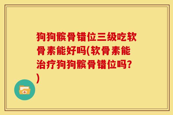 狗狗髌骨错位三级吃软骨素能好吗(软骨素能治疗狗狗髌骨错位吗？)