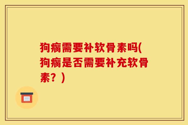 狗瘸需要补软骨素吗(狗瘸是否需要补充软骨素？)