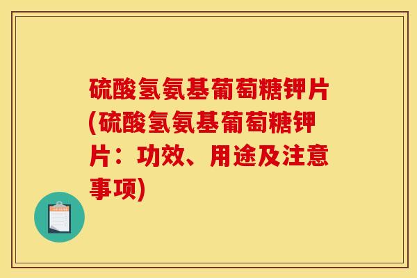 硫酸氢氨基葡萄糖钾片(硫酸氢氨基葡萄糖钾片：功效、用途及注意事项)