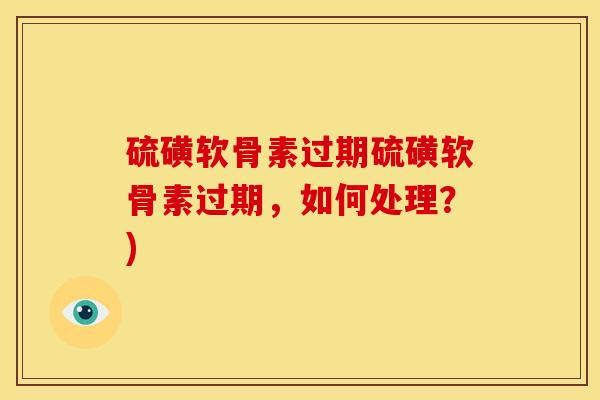 硫磺软骨素过期硫磺软骨素过期，如何处理？)