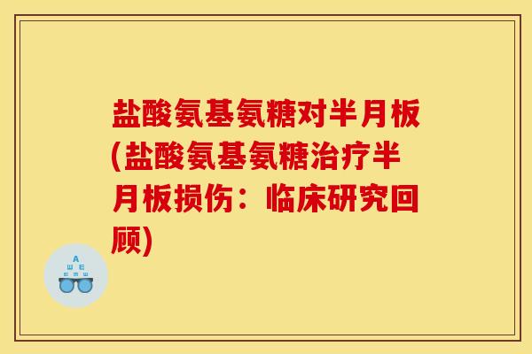 盐酸氨基氨糖对半月板(盐酸氨基氨糖治疗半月板损伤：临床研究回顾)