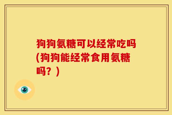 狗狗氨糖可以经常吃吗(狗狗能经常食用氨糖吗？)