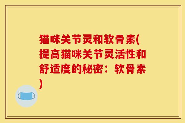 猫咪关节灵和软骨素(提高猫咪关节灵活性和舒适度的秘密：软骨素)