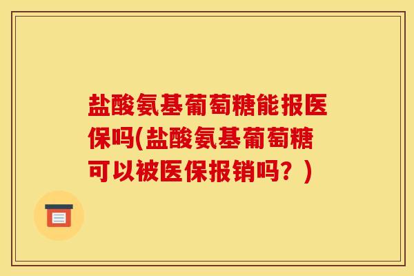 盐酸氨基葡萄糖能报医保吗(盐酸氨基葡萄糖可以被医保报销吗？)