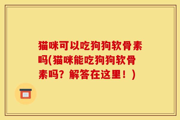 猫咪可以吃狗狗软骨素吗(猫咪能吃狗狗软骨素吗？解答在这里！)