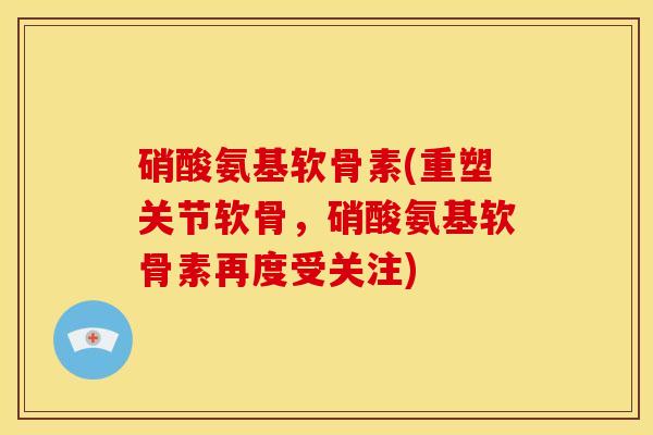 硝酸氨基软骨素(重塑关节软骨，硝酸氨基软骨素再度受关注)